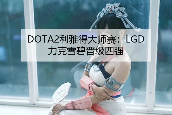 DOTA2利雅得大师赛：LGD力克雪碧晋级四强
